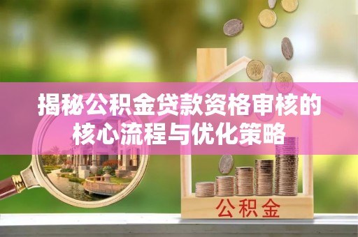 安仁揭秘公积金贷款资格审核的核心流程与优化策略