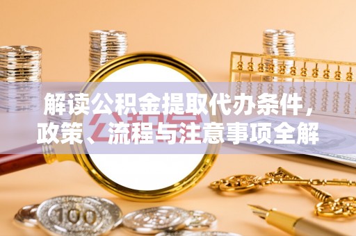安仁解读公积金提取代办条件，政策、流程与注意事项全解析