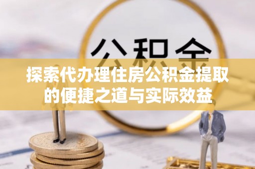 安仁探索代办理住房公积金提取的便捷之道与实际效益