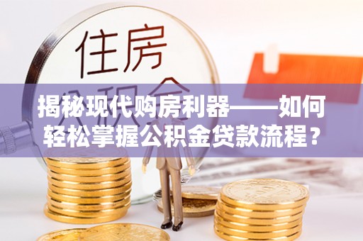 安仁揭秘现代购房利器——如何轻松掌握公积金贷款流程？