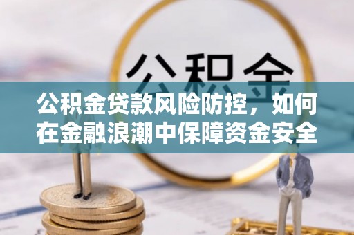 安仁公积金贷款风险防控，如何在金融浪潮中保障资金安全