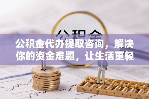 安仁公积金代办提取咨询，解决你的资金难题，让生活更轻松