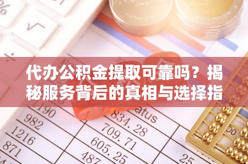 安仁代办公积金提取可靠吗？揭秘服务背后的真相与选择指南