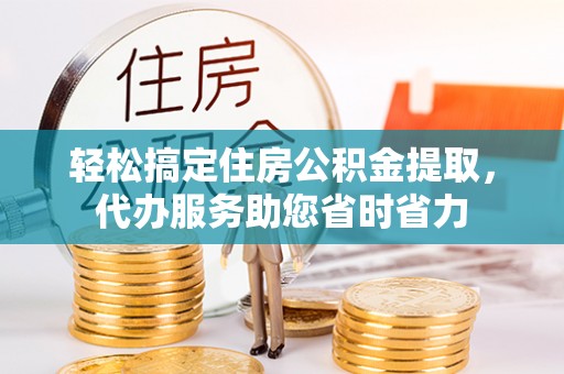 安仁轻松搞定住房公积金提取，代办服务助您省时省力