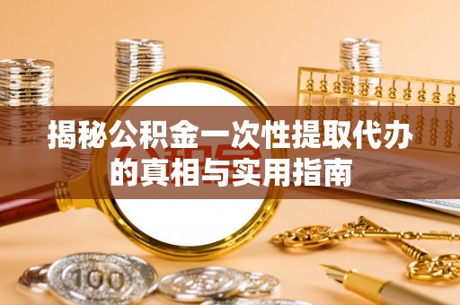 安仁揭秘公积金一次性提取代办的真相与实用指南