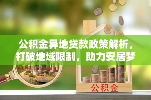 安仁公积金异地贷款政策解析，打破地域限制，助力安居梦想