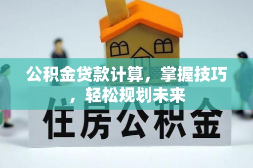 安仁公积金贷款计算，掌握技巧，轻松规划未来