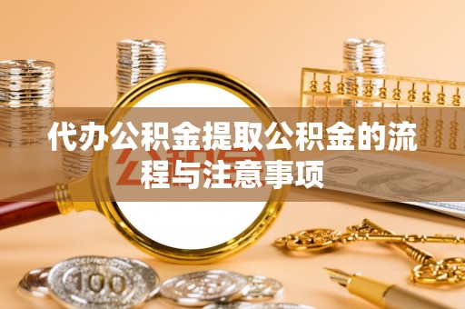 安仁代办公积金提取公积金的流程与注意事项