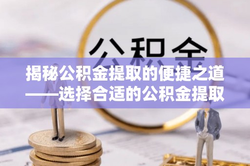 安仁揭秘公积金提取的便捷之道——选择合适的公积金提取代办单位
