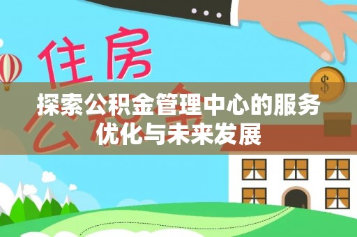 安仁探索公积金管理中心的服务优化与未来发展