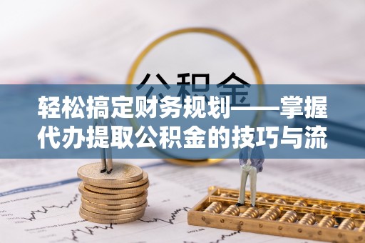 安仁轻松搞定财务规划——掌握代办提取公积金的技巧与流程