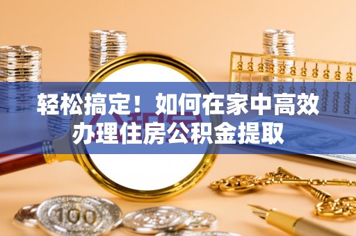 安仁轻松搞定！如何在家中高效办理住房公积金提取