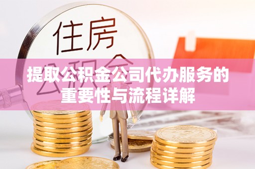 安仁提取公积金公司代办服务的重要性与流程详解