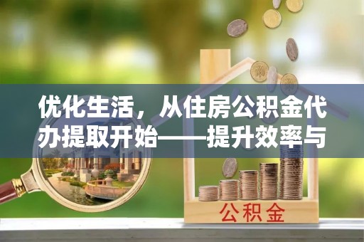安仁优化生活，从住房公积金代办提取开始——提升效率与便捷的秘诀