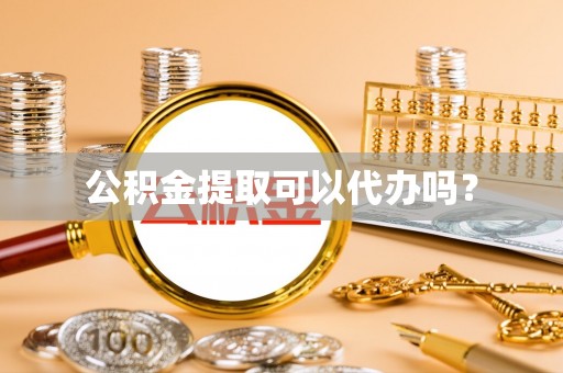 安仁公积金提取可以代办吗？