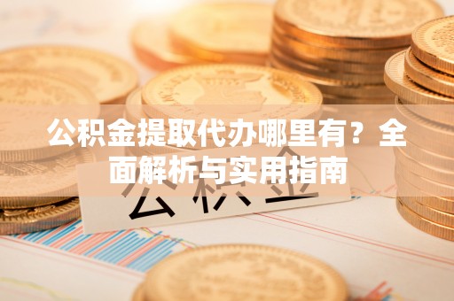 安仁公积金提取代办哪里有？全面解析与实用指南