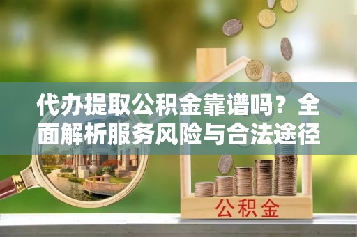 安仁代办提取公积金靠谱吗？全面解析服务风险与合法途径