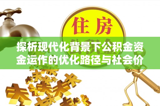 安仁探析现代化背景下公积金资金运作的优化路径与社会价值
