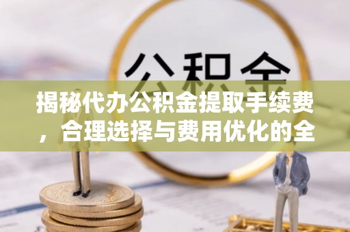 安仁揭秘代办公积金提取手续费，合理选择与费用优化的全面解析