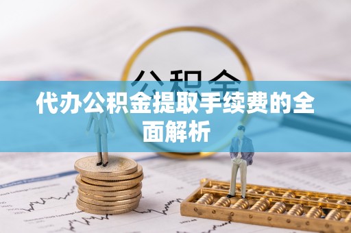 安仁代办公积金提取手续费的全面解析