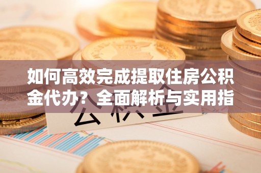 安仁如何高效完成提取住房公积金代办？全面解析与实用指南