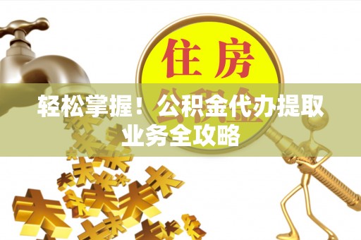 安仁轻松掌握！公积金代办提取业务全攻略