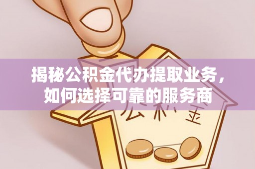 安仁揭秘公积金代办提取业务，如何选择可靠的服务商