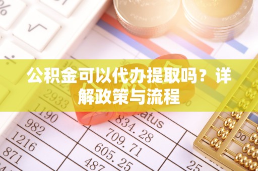 安仁公积金可以代办提取吗？详解政策与流程