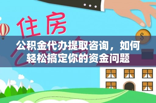 安仁公积金代办提取咨询，如何轻松搞定你的资金问题