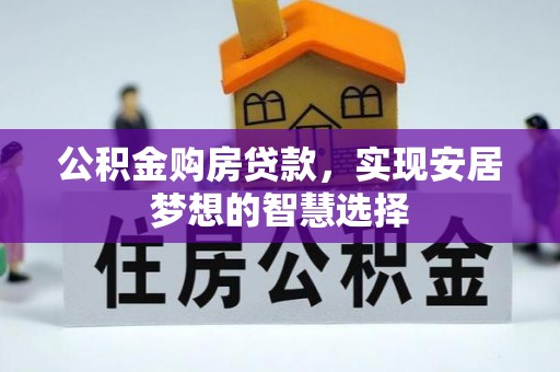 安仁公积金购房贷款，实现安居梦想的智慧选择