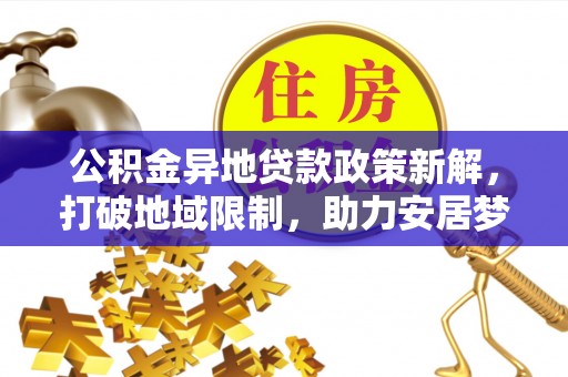 安仁公积金异地贷款政策新解，打破地域限制，助力安居梦想