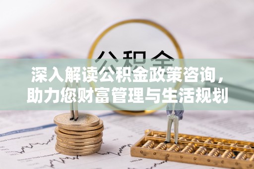 安仁深入解读公积金政策咨询，助力您财富管理与生活规划