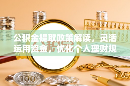 安仁公积金提取政策解读，灵活运用资金，优化个人理财规划