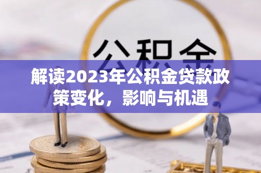安仁解读2023年公积金贷款政策变化，影响与机遇