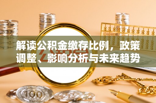 安仁解读公积金缴存比例，政策调整、影响分析与未来趋势
