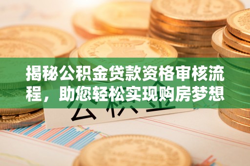 安仁揭秘公积金贷款资格审核流程，助您轻松实现购房梦想