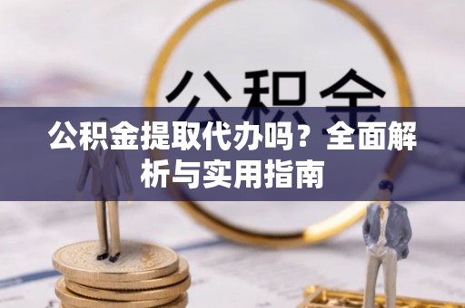 安仁公积金提取代办吗？全面解析与实用指南