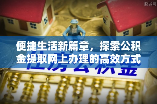 安仁便捷生活新篇章，探索公积金提取网上办理的高效方式