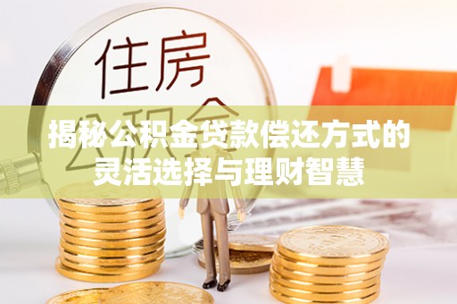 安仁揭秘公积金贷款偿还方式的灵活选择与理财智慧