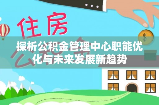 安仁探析公积金管理中心职能优化与未来发展新趋势