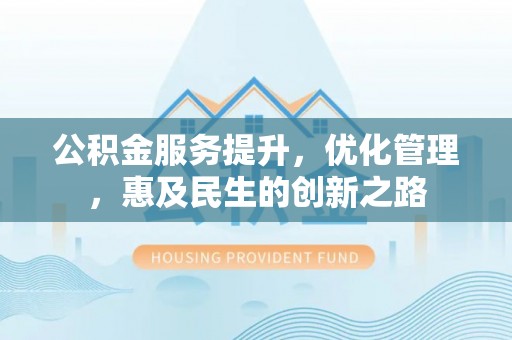 安仁公积金服务提升，优化管理，惠及民生的创新之路