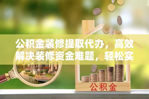 安仁公积金装修提取代办，高效解决装修资金难题，轻松实现家居梦想