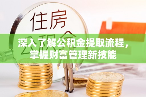 安仁深入了解公积金提取流程，掌握财富管理新技能