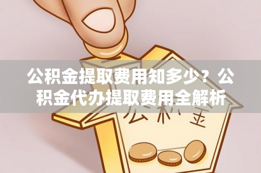 安仁公积金提取费用知多少？公积金代办提取费用全解析