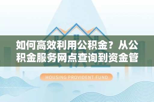 安仁如何高效利用公积金？从公积金服务网点查询到资金管理全攻略