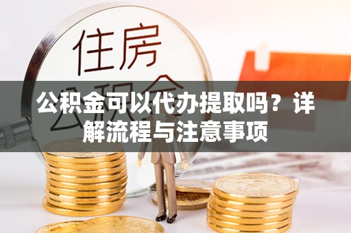 安仁公积金可以代办提取吗？详解流程与注意事项