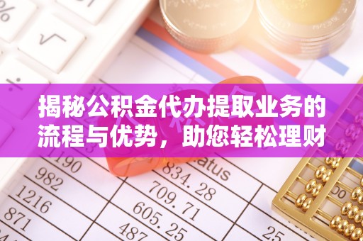 安仁揭秘公积金代办提取业务的流程与优势，助您轻松理财