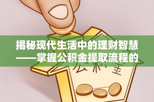 安仁揭秘现代生活中的理财智慧——掌握公积金提取流程的必备指南