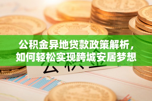 安仁公积金异地贷款政策解析，如何轻松实现跨城安居梦想
