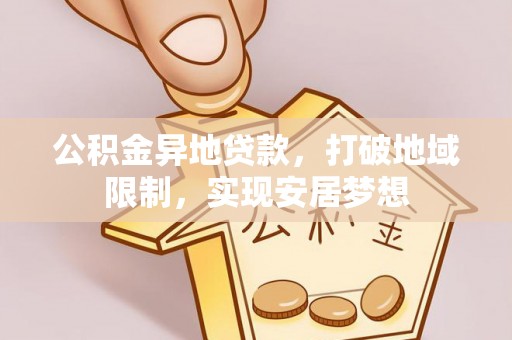 安仁公积金异地贷款，打破地域限制，实现安居梦想